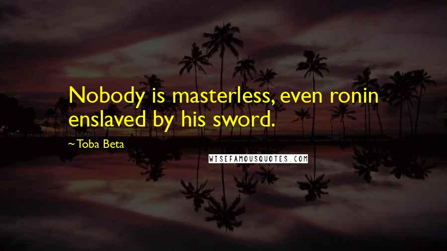 Toba Beta Quotes: Nobody is masterless, even ronin enslaved by his sword.