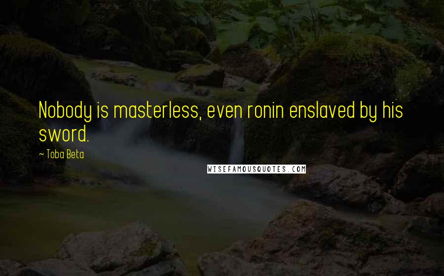 Toba Beta Quotes: Nobody is masterless, even ronin enslaved by his sword.