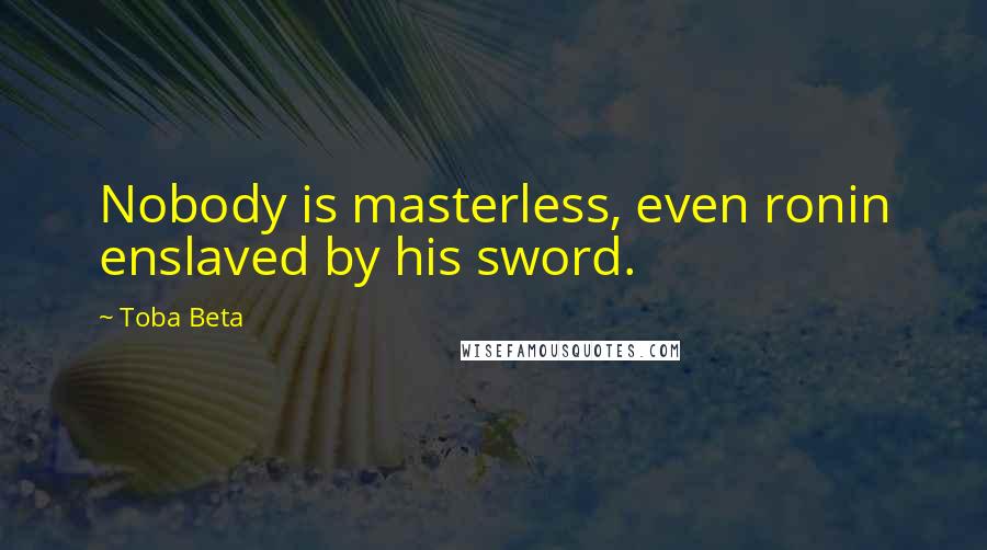 Toba Beta Quotes: Nobody is masterless, even ronin enslaved by his sword.