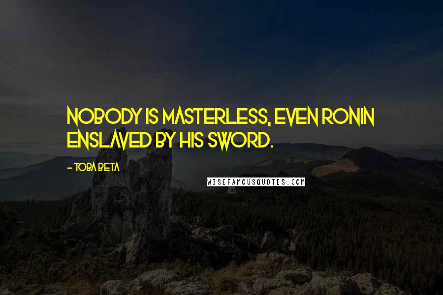 Toba Beta Quotes: Nobody is masterless, even ronin enslaved by his sword.