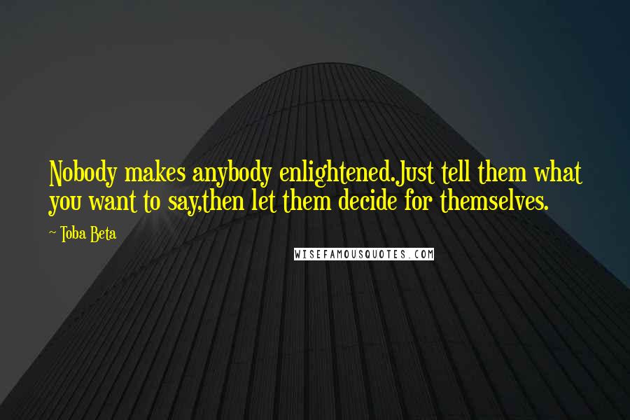 Toba Beta Quotes: Nobody makes anybody enlightened.Just tell them what you want to say,then let them decide for themselves.