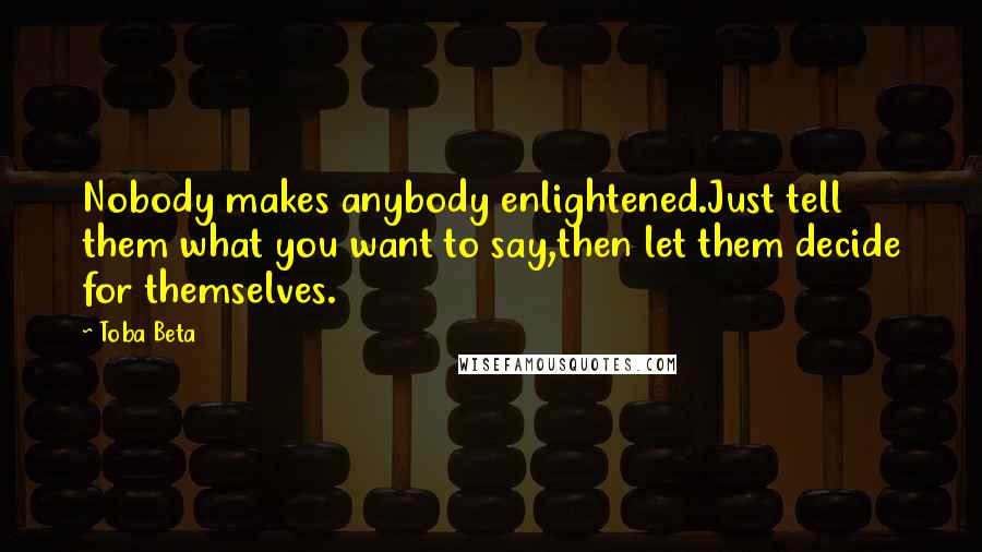 Toba Beta Quotes: Nobody makes anybody enlightened.Just tell them what you want to say,then let them decide for themselves.