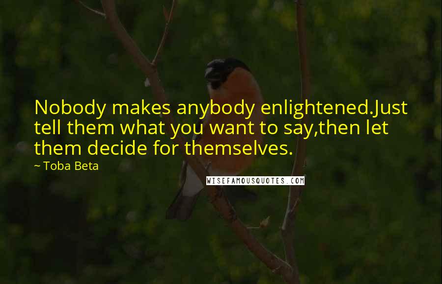Toba Beta Quotes: Nobody makes anybody enlightened.Just tell them what you want to say,then let them decide for themselves.