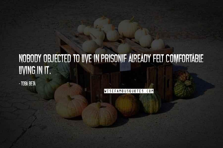 Toba Beta Quotes: Nobody objected to live in prisonif already felt comfortable living in it.