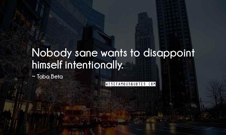 Toba Beta Quotes: Nobody sane wants to disappoint himself intentionally.