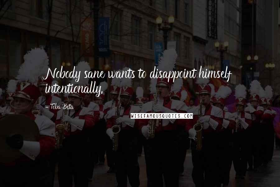 Toba Beta Quotes: Nobody sane wants to disappoint himself intentionally.