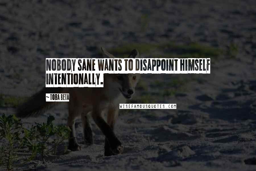 Toba Beta Quotes: Nobody sane wants to disappoint himself intentionally.