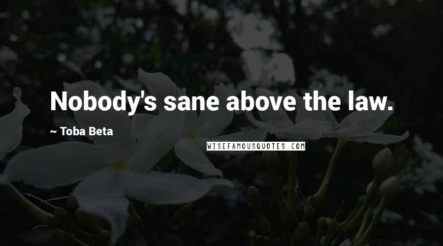 Toba Beta Quotes: Nobody's sane above the law.