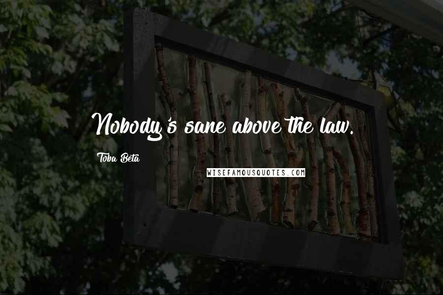 Toba Beta Quotes: Nobody's sane above the law.