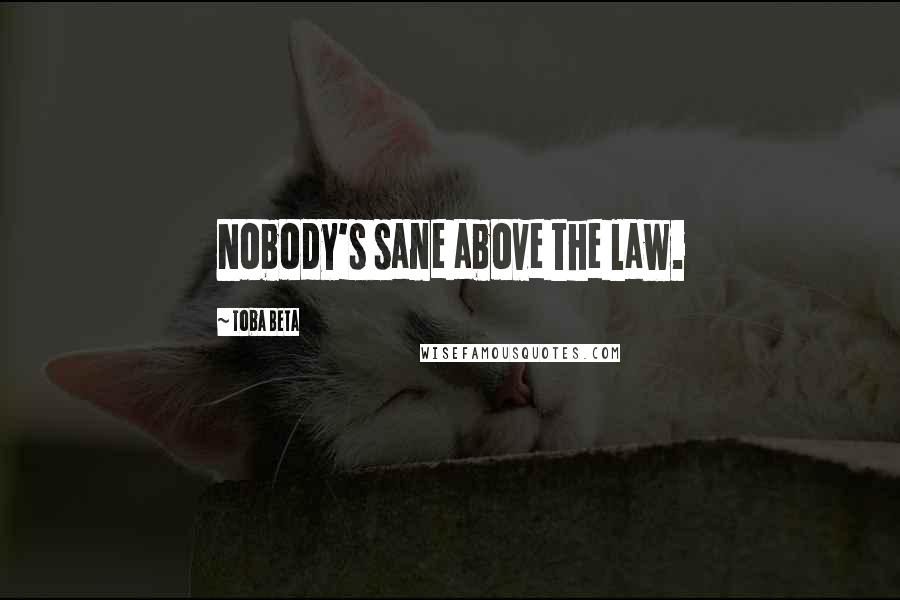 Toba Beta Quotes: Nobody's sane above the law.