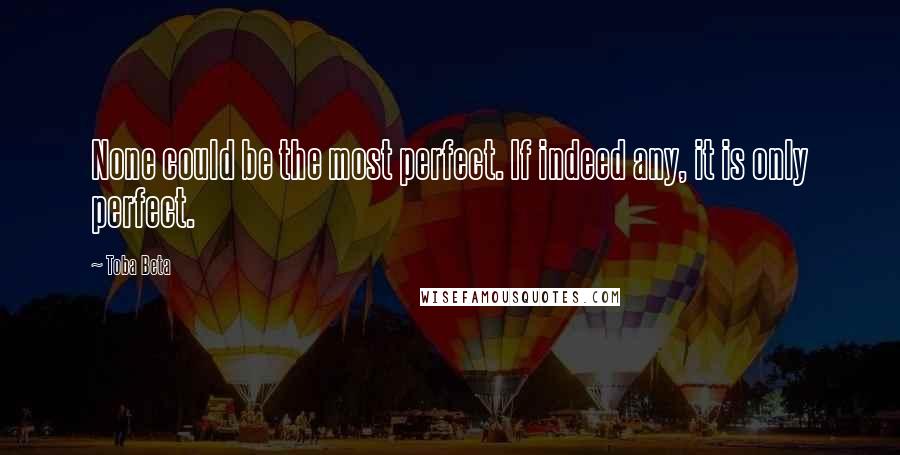 Toba Beta Quotes: None could be the most perfect. If indeed any, it is only perfect.