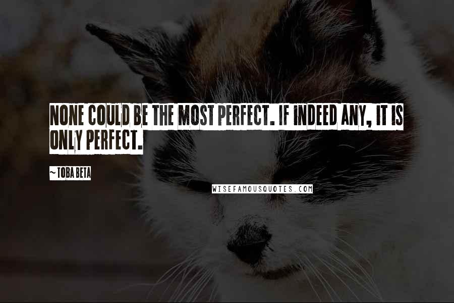 Toba Beta Quotes: None could be the most perfect. If indeed any, it is only perfect.