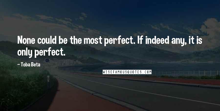 Toba Beta Quotes: None could be the most perfect. If indeed any, it is only perfect.