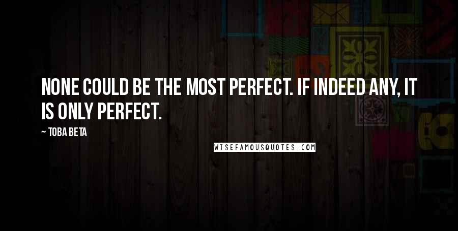 Toba Beta Quotes: None could be the most perfect. If indeed any, it is only perfect.