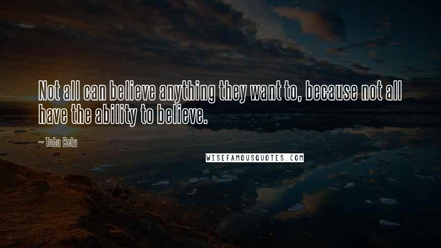 Toba Beta Quotes: Not all can believe anything they want to, because not all have the ability to believe.