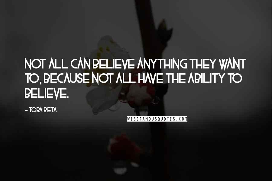 Toba Beta Quotes: Not all can believe anything they want to, because not all have the ability to believe.