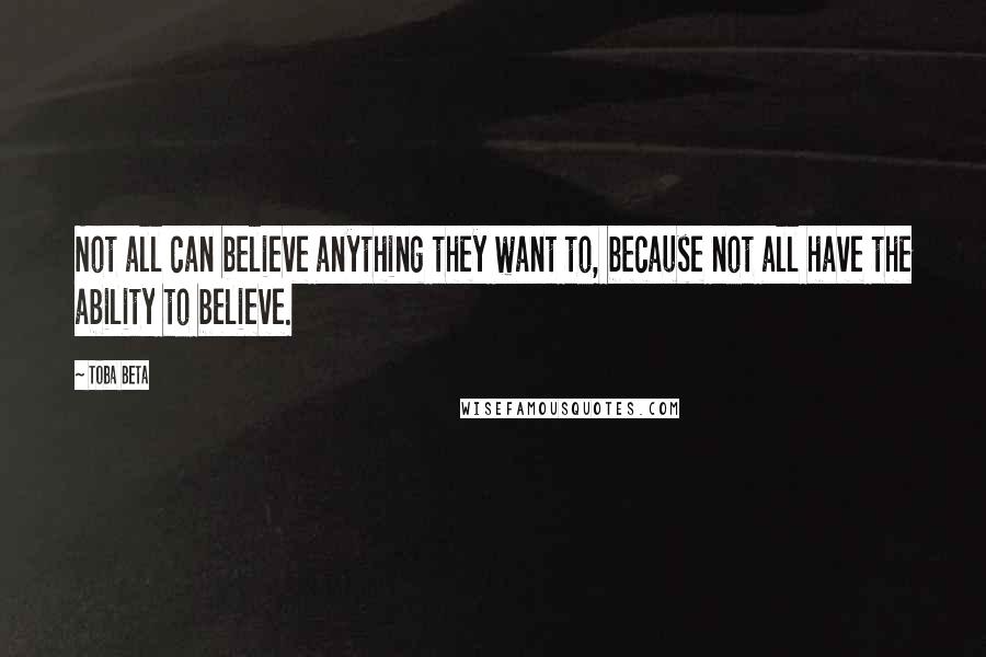 Toba Beta Quotes: Not all can believe anything they want to, because not all have the ability to believe.