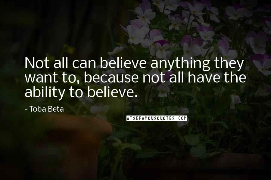 Toba Beta Quotes: Not all can believe anything they want to, because not all have the ability to believe.