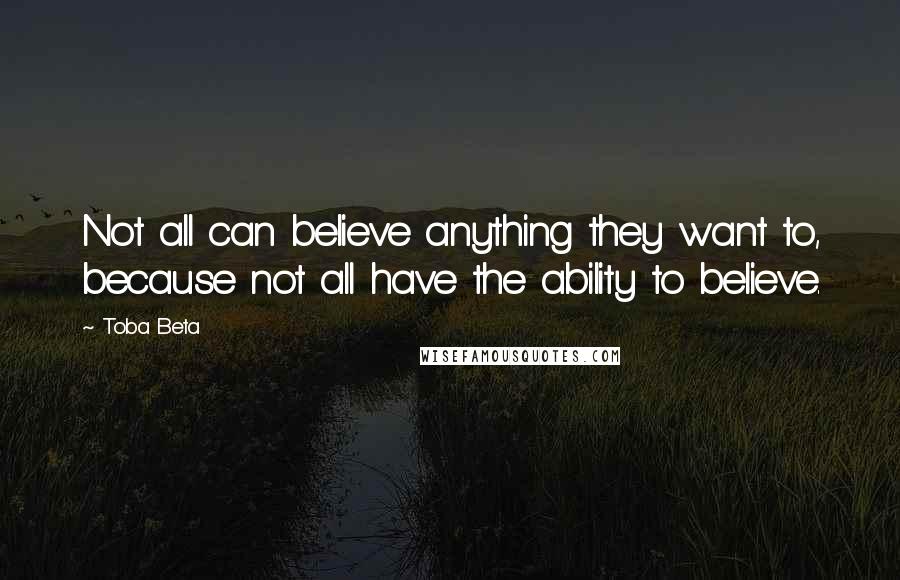 Toba Beta Quotes: Not all can believe anything they want to, because not all have the ability to believe.