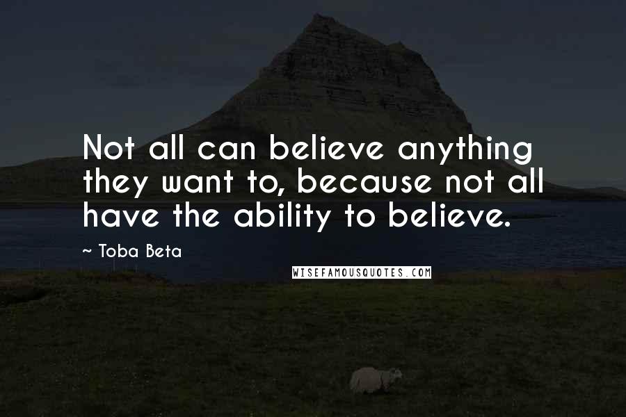 Toba Beta Quotes: Not all can believe anything they want to, because not all have the ability to believe.