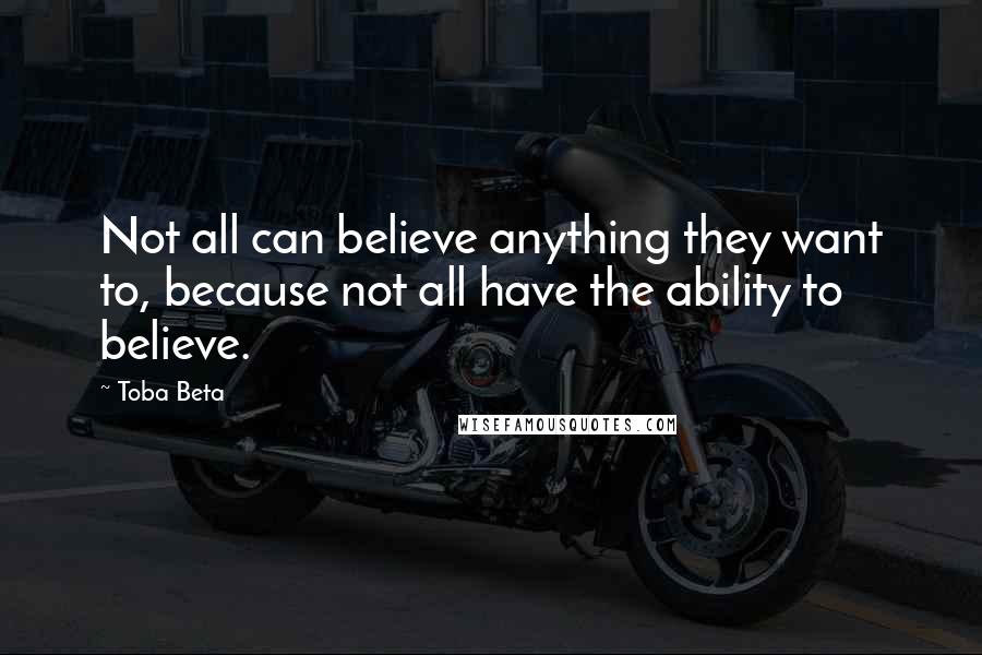Toba Beta Quotes: Not all can believe anything they want to, because not all have the ability to believe.