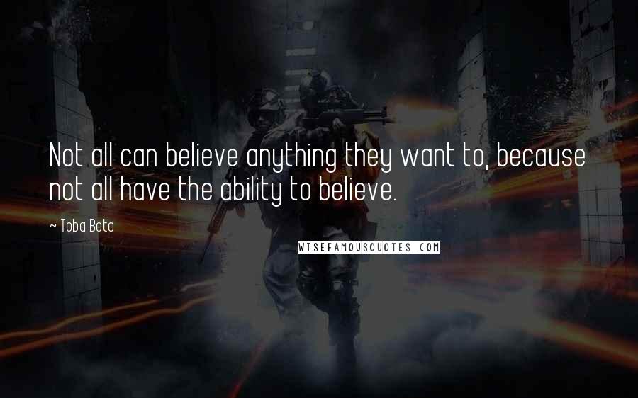 Toba Beta Quotes: Not all can believe anything they want to, because not all have the ability to believe.