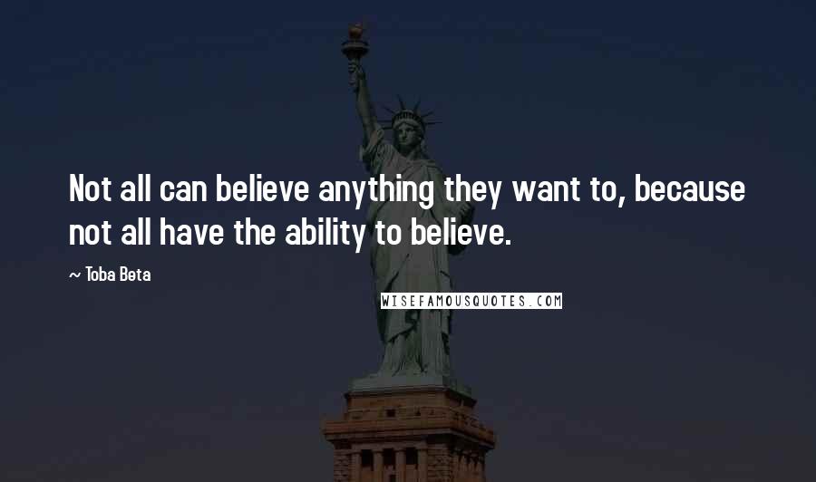 Toba Beta Quotes: Not all can believe anything they want to, because not all have the ability to believe.