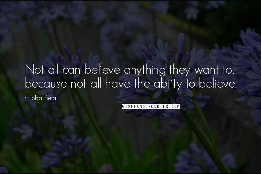 Toba Beta Quotes: Not all can believe anything they want to, because not all have the ability to believe.