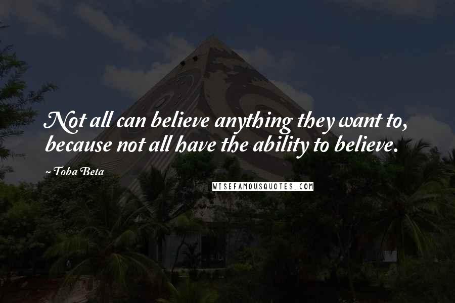 Toba Beta Quotes: Not all can believe anything they want to, because not all have the ability to believe.