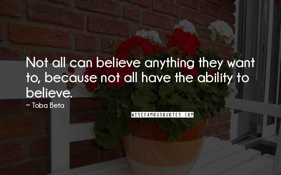 Toba Beta Quotes: Not all can believe anything they want to, because not all have the ability to believe.