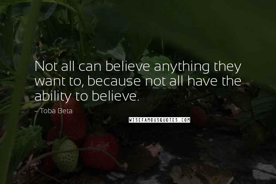 Toba Beta Quotes: Not all can believe anything they want to, because not all have the ability to believe.