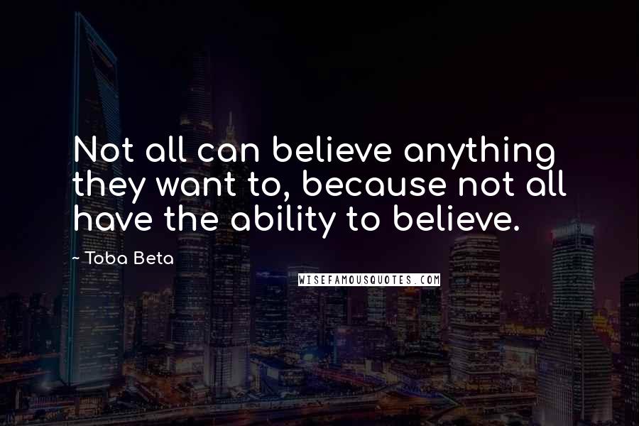 Toba Beta Quotes: Not all can believe anything they want to, because not all have the ability to believe.