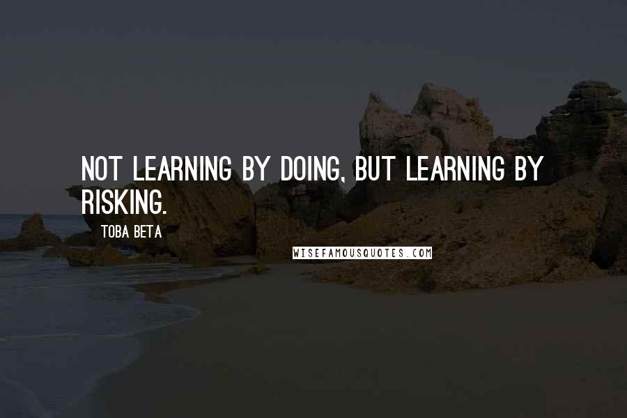 Toba Beta Quotes: Not learning by doing, but learning by risking.