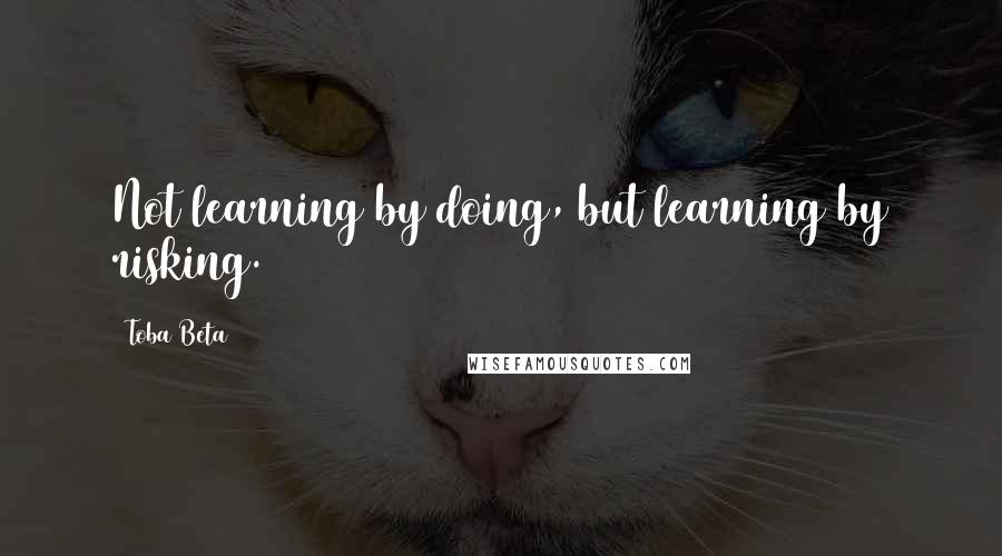 Toba Beta Quotes: Not learning by doing, but learning by risking.