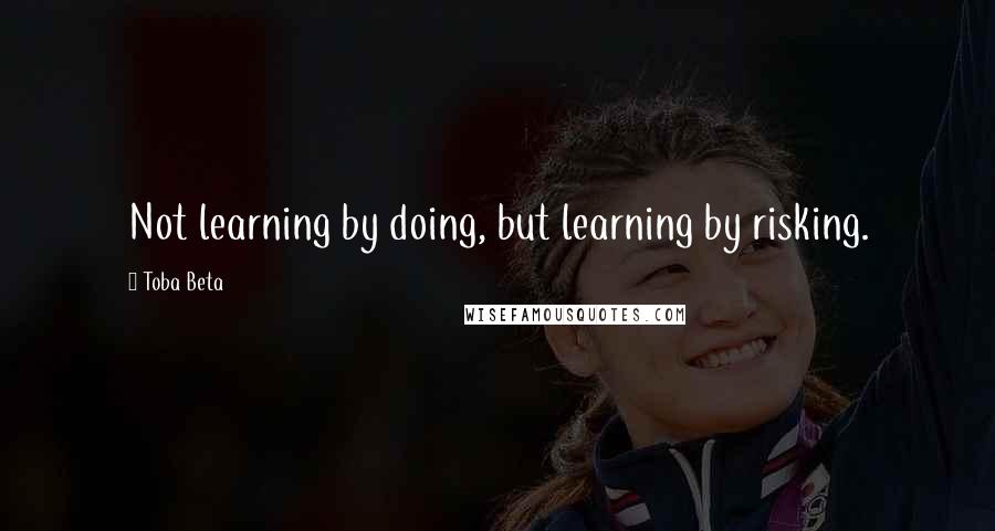 Toba Beta Quotes: Not learning by doing, but learning by risking.