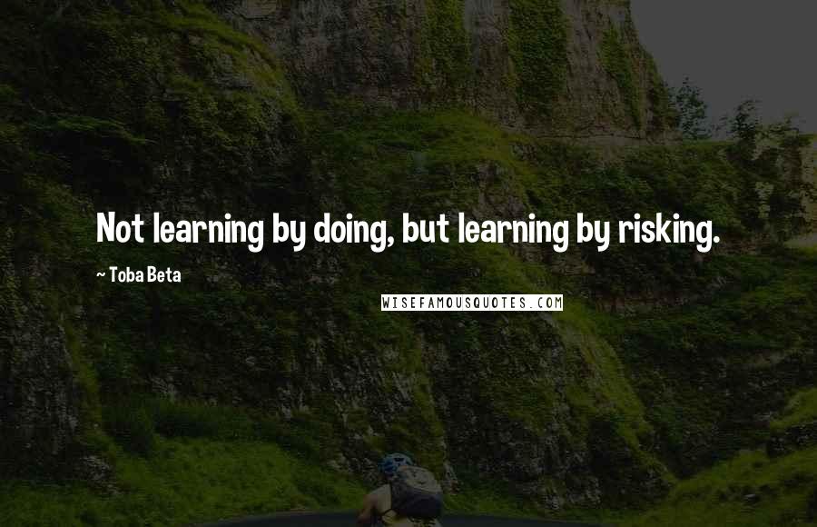 Toba Beta Quotes: Not learning by doing, but learning by risking.