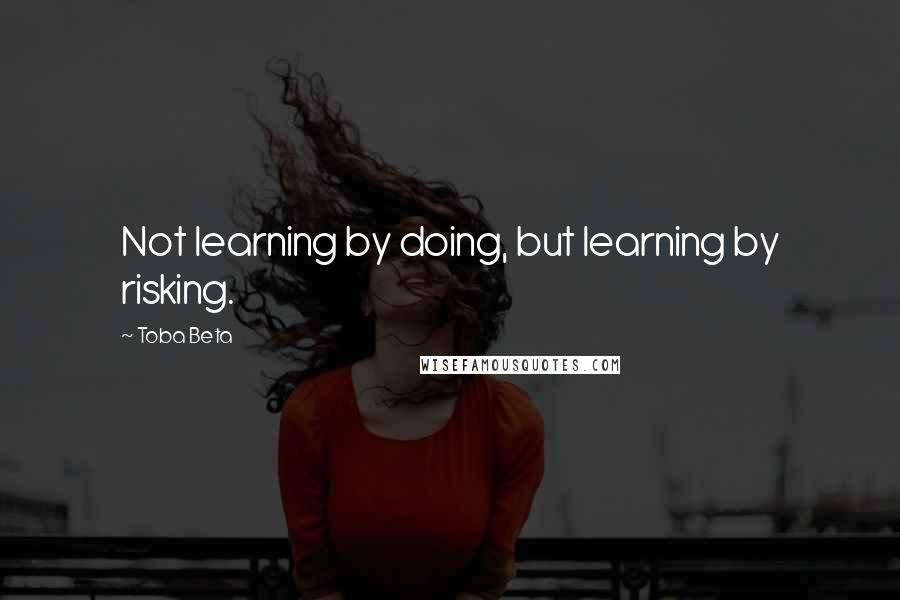 Toba Beta Quotes: Not learning by doing, but learning by risking.