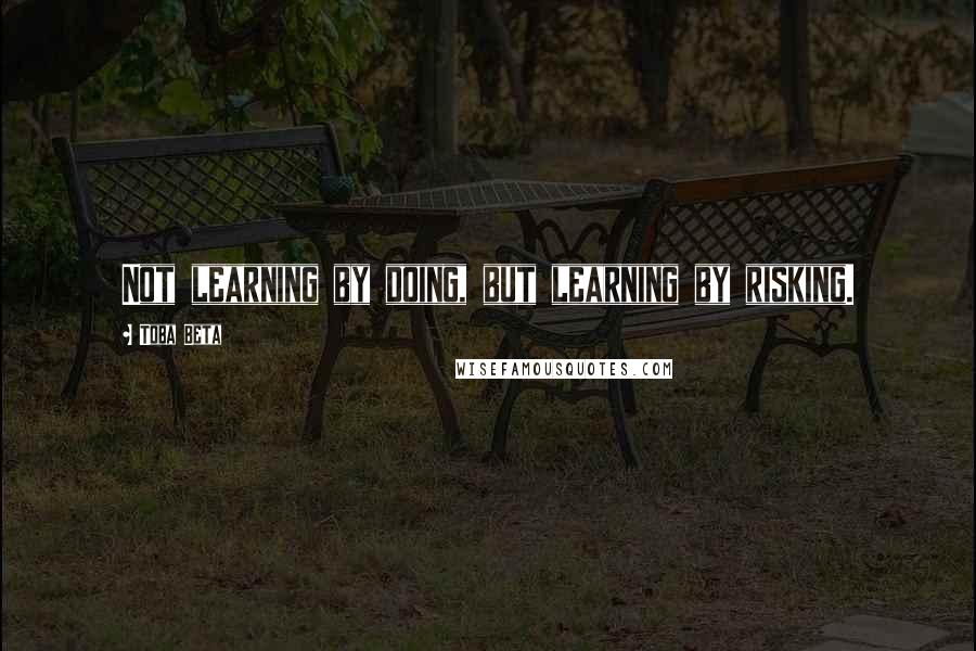 Toba Beta Quotes: Not learning by doing, but learning by risking.