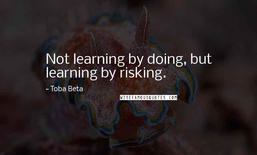 Toba Beta Quotes: Not learning by doing, but learning by risking.