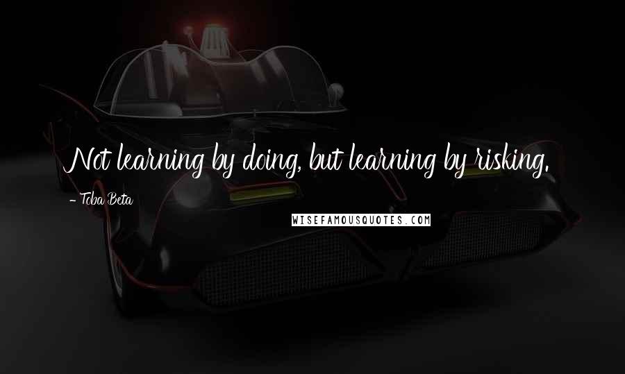Toba Beta Quotes: Not learning by doing, but learning by risking.