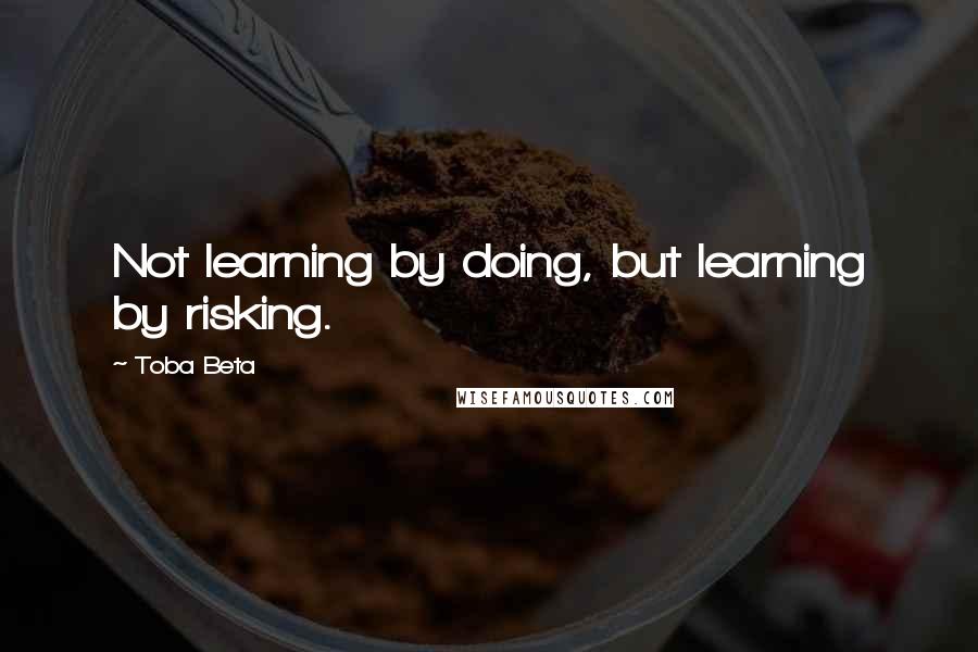 Toba Beta Quotes: Not learning by doing, but learning by risking.