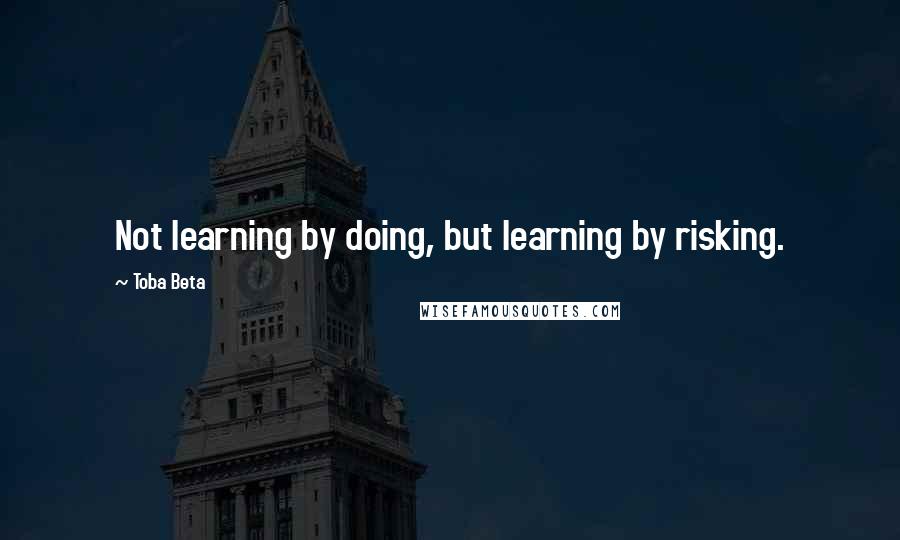 Toba Beta Quotes: Not learning by doing, but learning by risking.