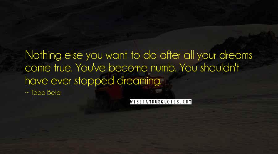 Toba Beta Quotes: Nothing else you want to do after all your dreams come true. You've become numb. You shouldn't have ever stopped dreaming.