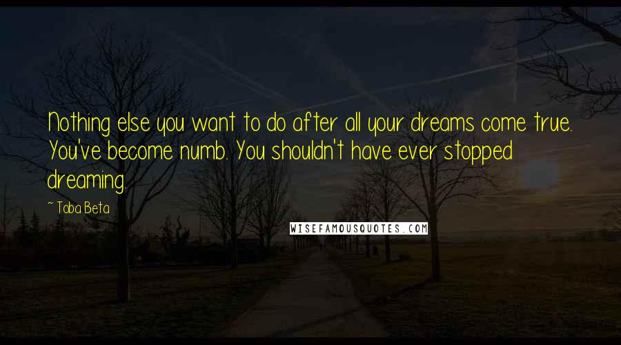 Toba Beta Quotes: Nothing else you want to do after all your dreams come true. You've become numb. You shouldn't have ever stopped dreaming.