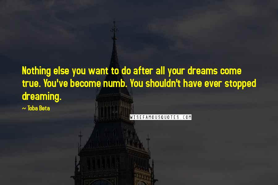 Toba Beta Quotes: Nothing else you want to do after all your dreams come true. You've become numb. You shouldn't have ever stopped dreaming.