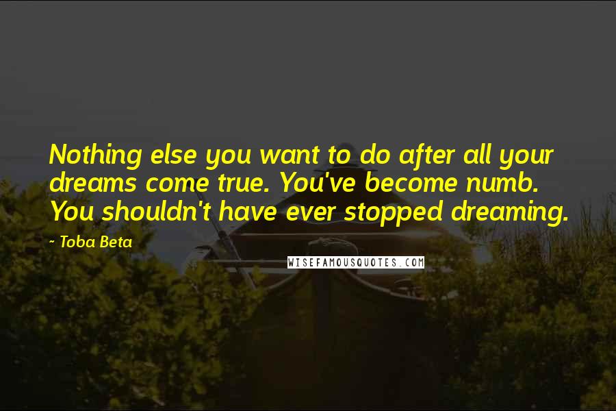 Toba Beta Quotes: Nothing else you want to do after all your dreams come true. You've become numb. You shouldn't have ever stopped dreaming.