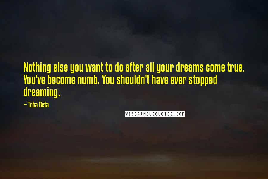 Toba Beta Quotes: Nothing else you want to do after all your dreams come true. You've become numb. You shouldn't have ever stopped dreaming.