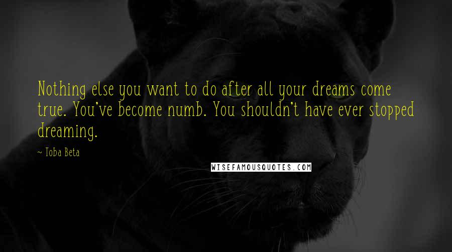 Toba Beta Quotes: Nothing else you want to do after all your dreams come true. You've become numb. You shouldn't have ever stopped dreaming.