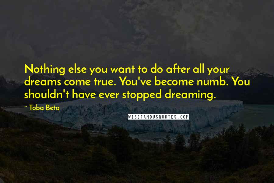 Toba Beta Quotes: Nothing else you want to do after all your dreams come true. You've become numb. You shouldn't have ever stopped dreaming.