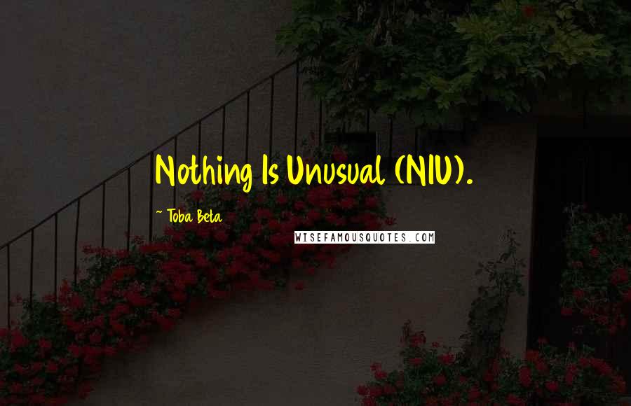 Toba Beta Quotes: Nothing Is Unusual (NIU).